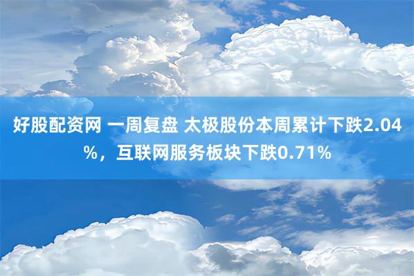 好股配资网 一周复盘 太极股份本周累计下跌2.04%，互联网服务板块下跌0.71%