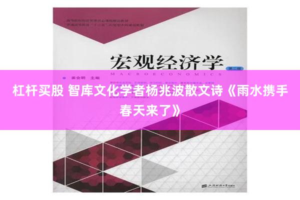 杠杆买股 智库文化学者杨兆波散文诗《雨水携手春天来了》