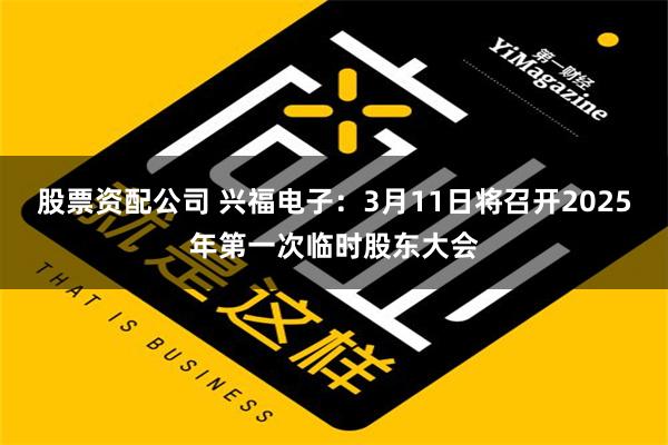 股票资配公司 兴福电子：3月11日将召开2025年第一次临时股东大会